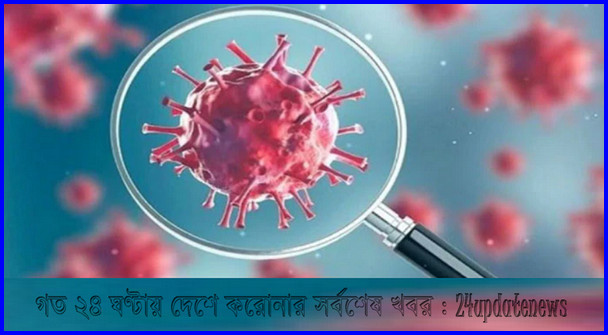 গত ২৪ ঘণ্টায় করোনায় আক্রান্ত ও মৃত্যুর সংখ্যা ঘোষণা