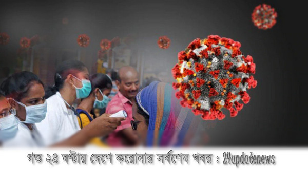 এই মাত্র পাওয়াঃ দেশে গত ২৪ ঘণ্টায় করোনায় আক্রান্ত ও মৃত্যুর সংখ্যা ঘোষণা